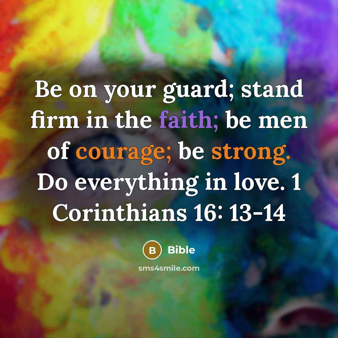 “Be on your guard; stand firm in the faith; be men of courage; be strong. Do everything in love. 1 Corinthians 16: 13-14” quote by Bible