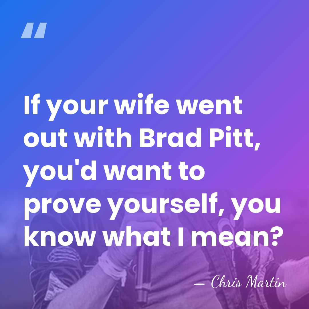 If your wife went out with Brad Pitt, you'd want to prove&hellip; - Chris Martin