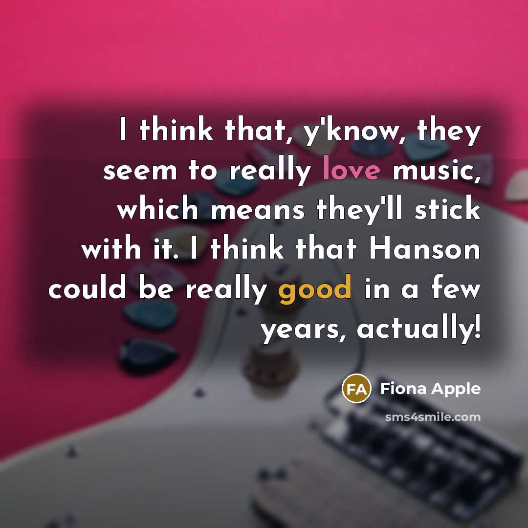 “I think that, y'know, they seem to really love music, which means they'll stick with it. I think that Hanson could be really good in a few years, actually!” quote by Fiona Apple