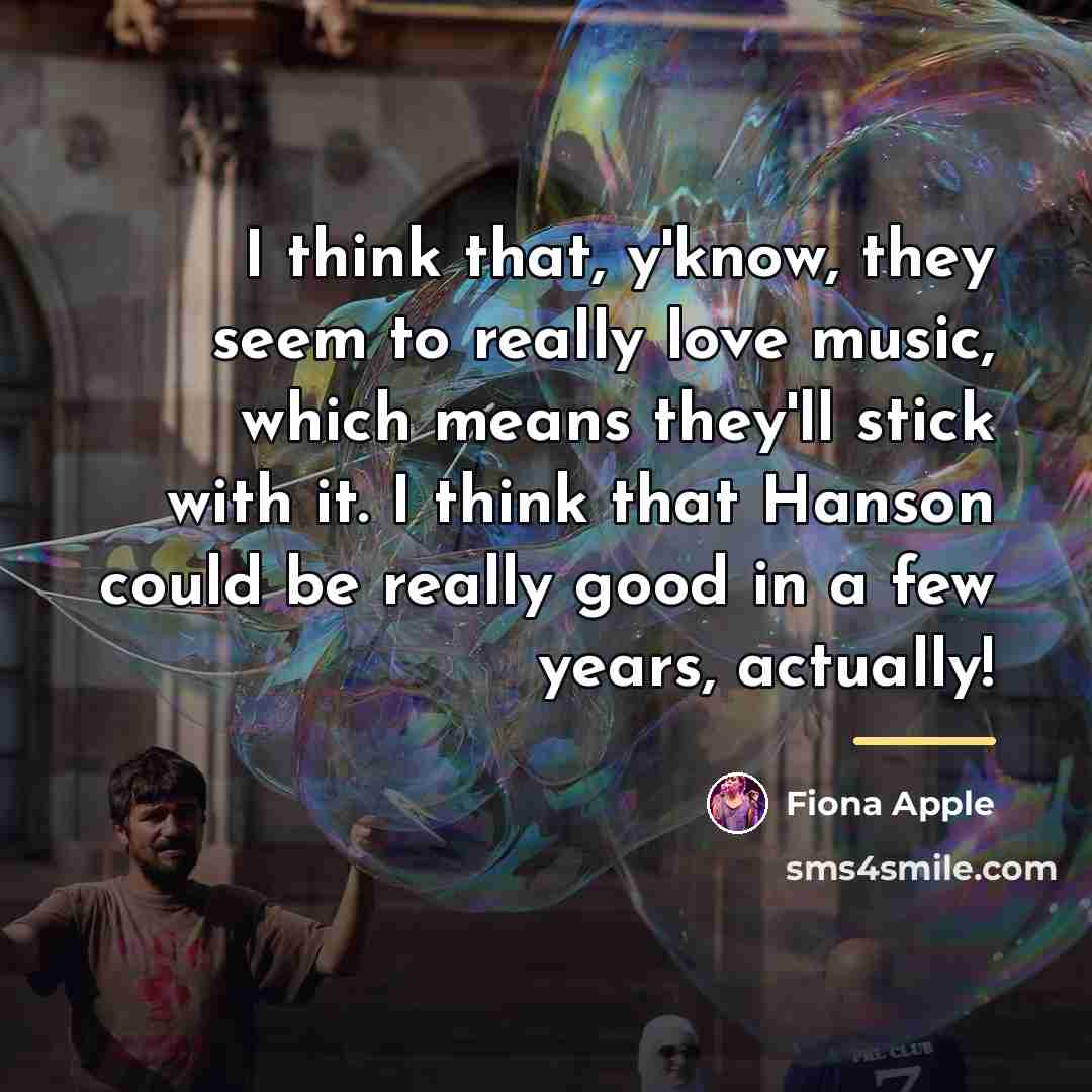 “I think that, y'know, they seem to really love music,…” quote by Fiona Apple