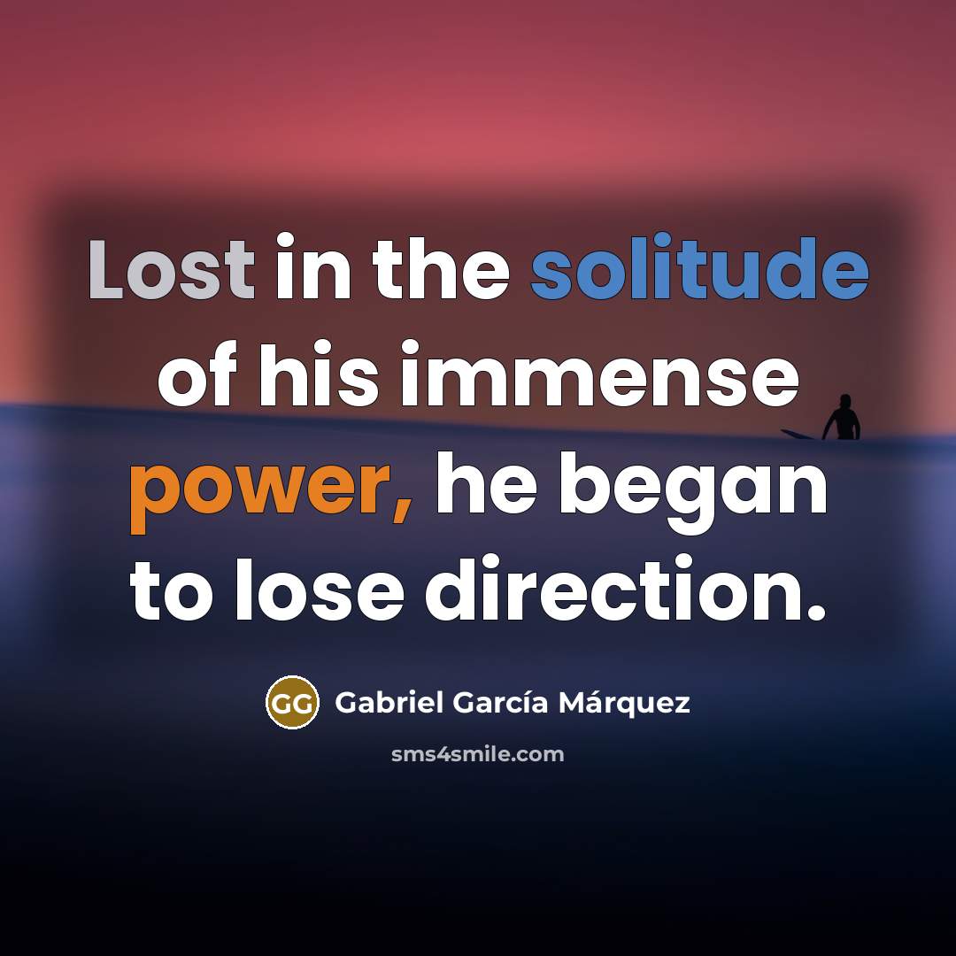 “Lost in the solitude of his immense power, he began…” quote by Gabriel Garcia Marquez
