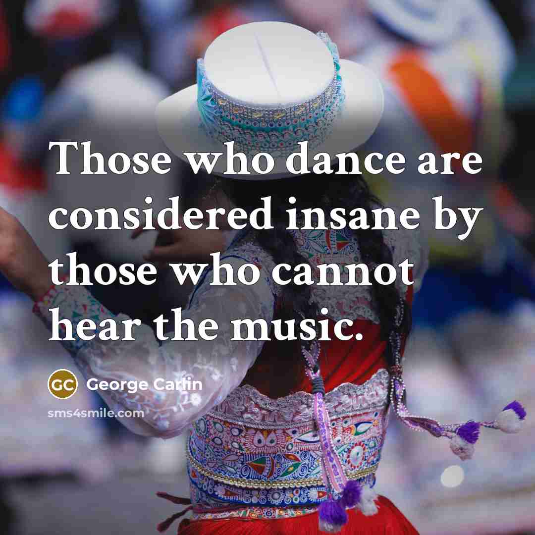 “Those who dance are considered insane by those who cannot…” quote by George Carlin