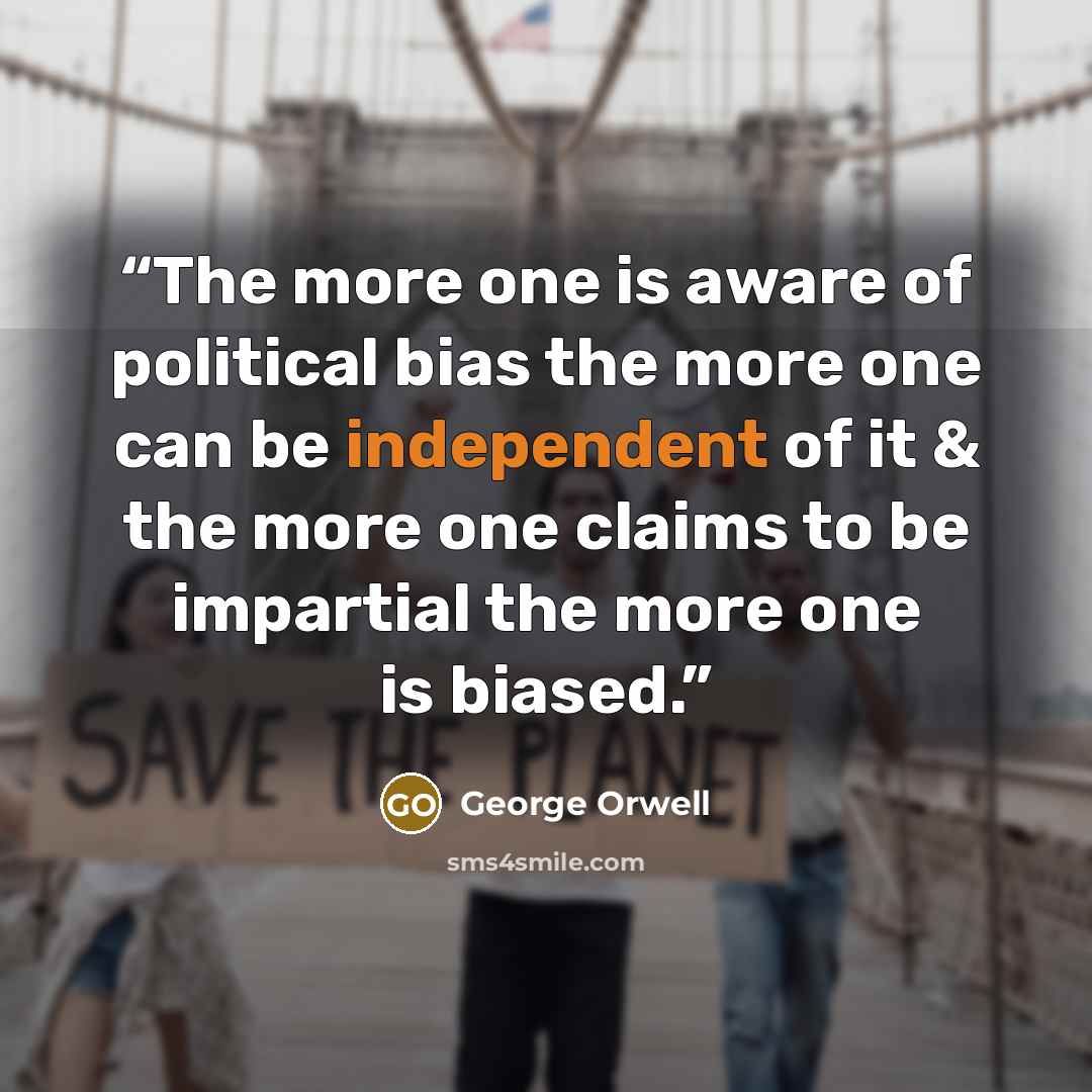 “The more one is aware of political bias the more one can be independent of it & the more one claims to be impartial the more one is biased.” quote by George Orwell