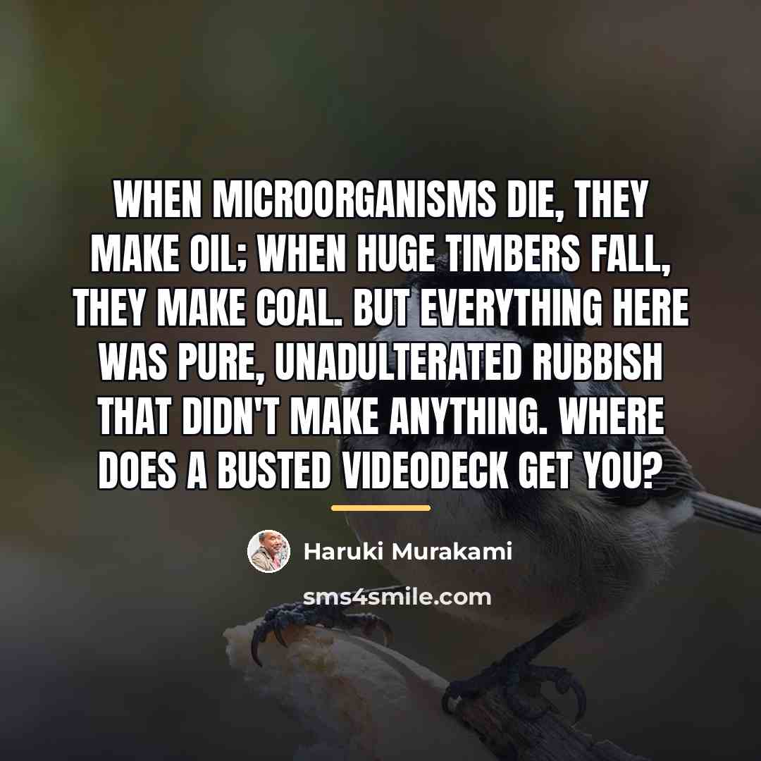 “When microorganisms die, they make oil; when huge timbers fall,…” quote by Haruki Murakami