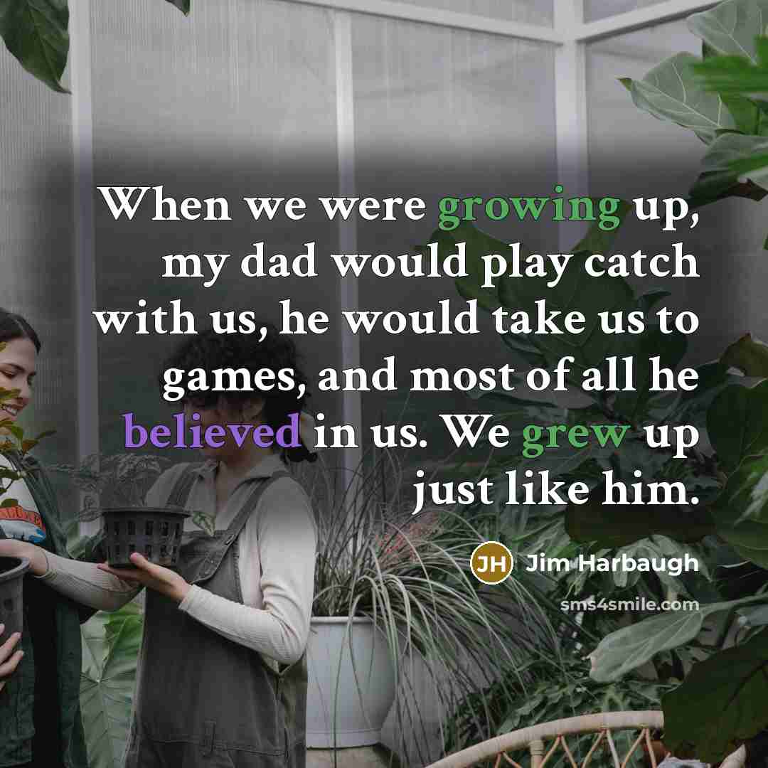 “When we were growing up, my dad would play catch with us, he would take us to games, and most of all he believed in us. We grew up just like him.” quote by Jim Harbaugh