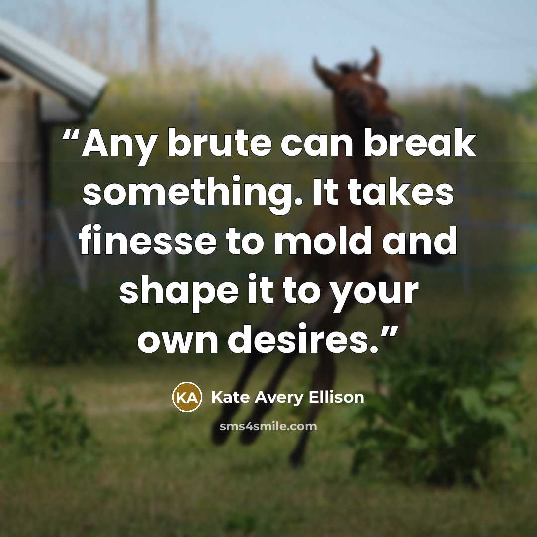 “Any brute can break something. It takes finesse to mold and shape it to your own desires.” quote by Kate Avery Ellison