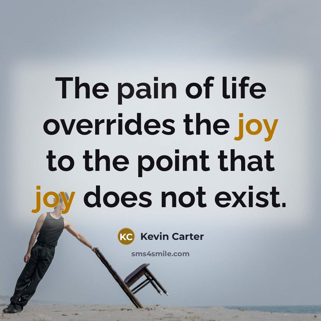 “The pain of life overrides the joy to the point that joy does not exist.” quote by Kevin Carter