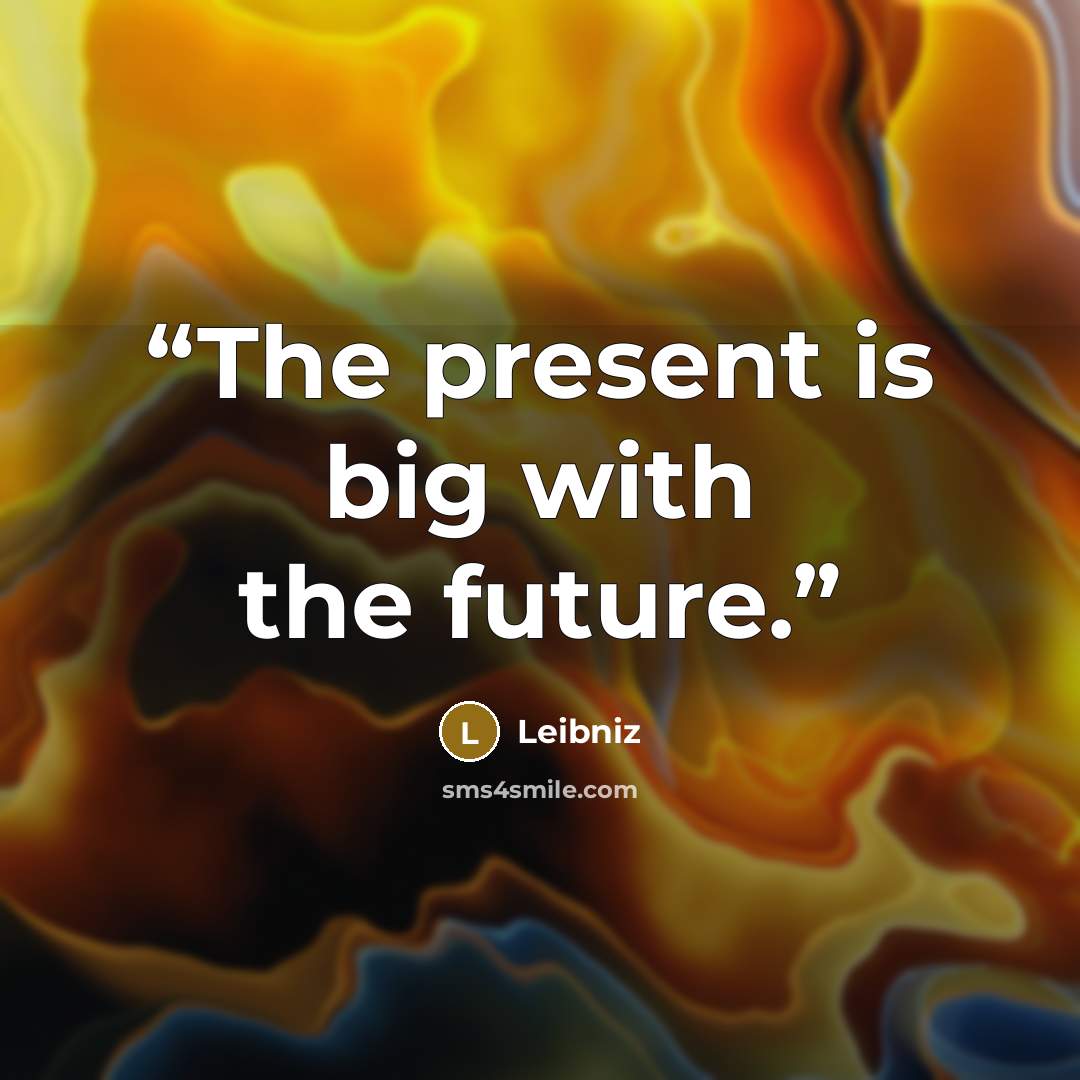 “The present is big with the future.” quote by Leibniz