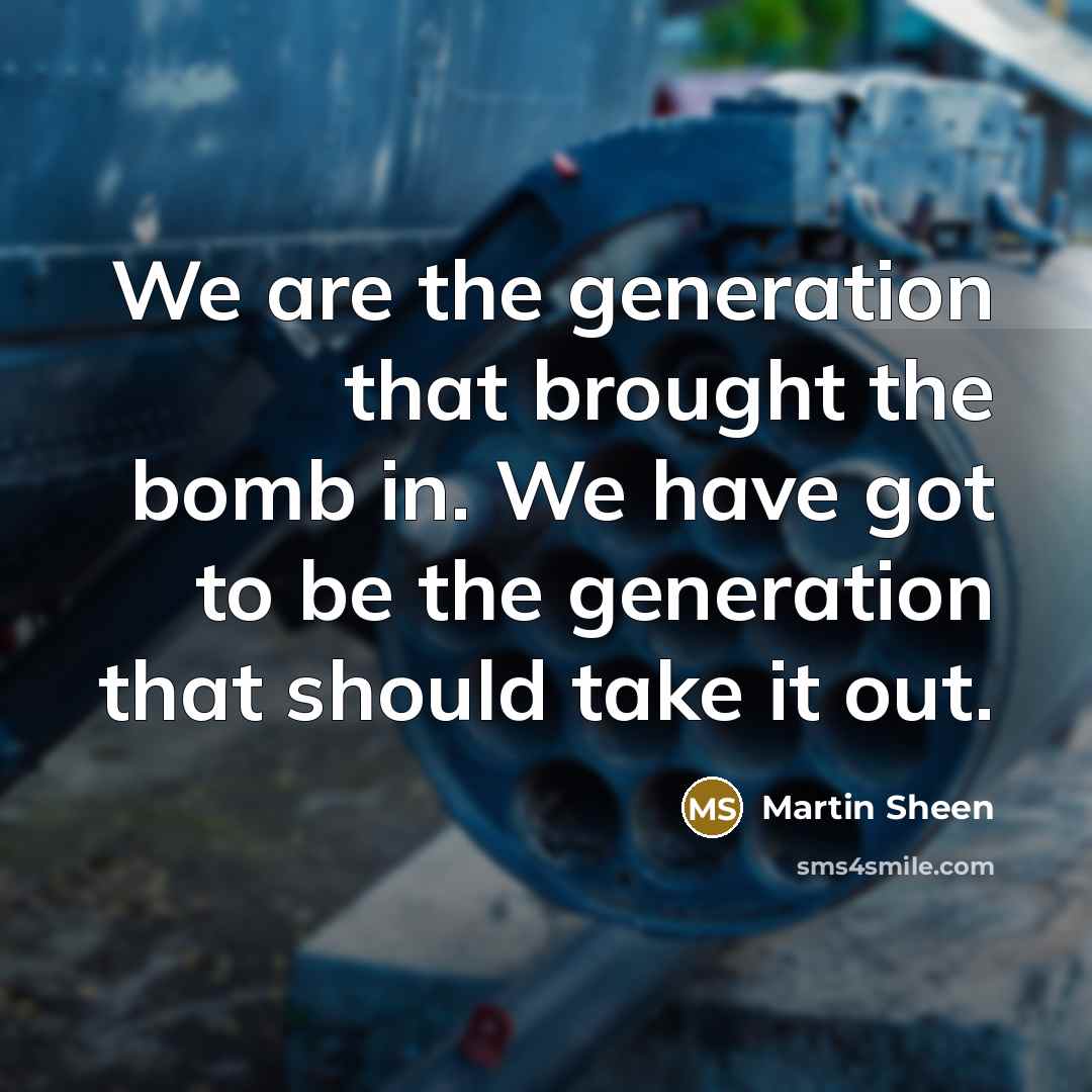 “We are the generation that brought the bomb in. We have got to be the generation that should take it out.” quote by Martin Sheen