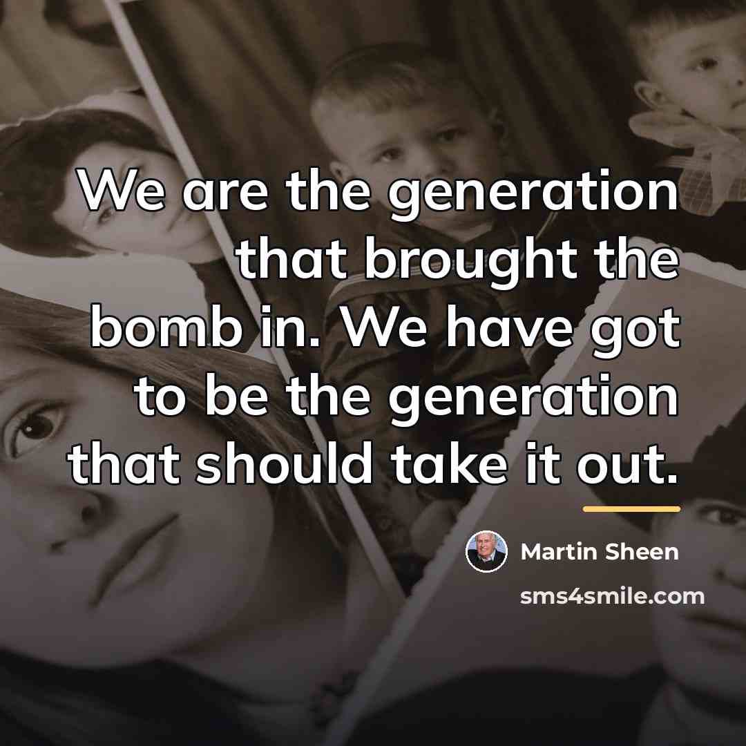 “We are the generation that brought the bomb in. We…” quote by Martin Sheen