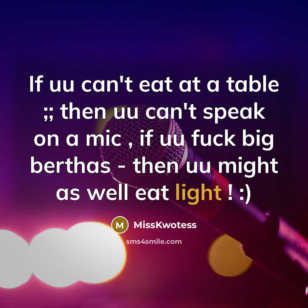 “If uu can't eat at a table ;; then uu can't speak on a mic , if uu fuck big berthas - then uu might as well eat light ! :)” quote by MissKwotess