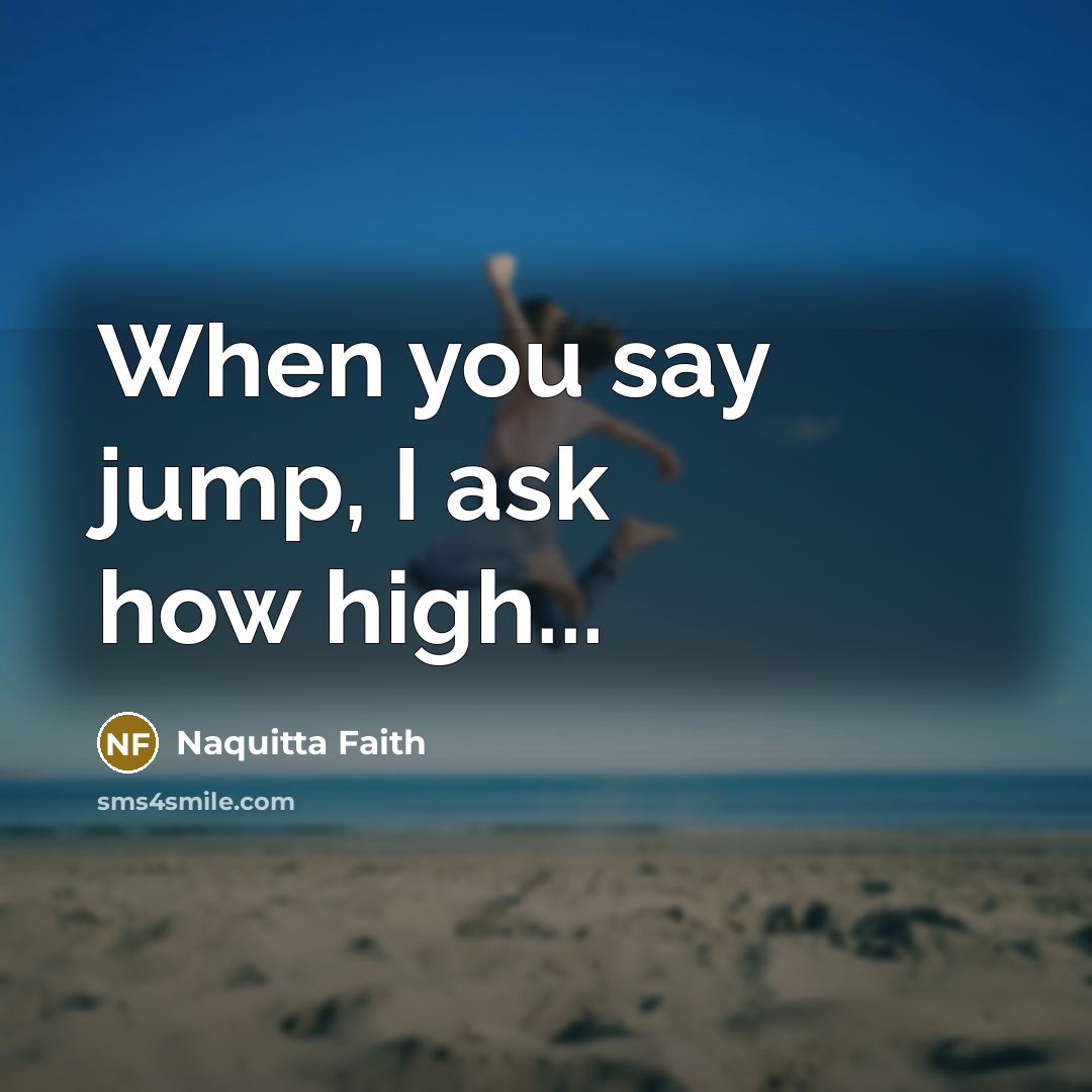 “When you say jump, I ask how high...…” quote by Naquitta Faith