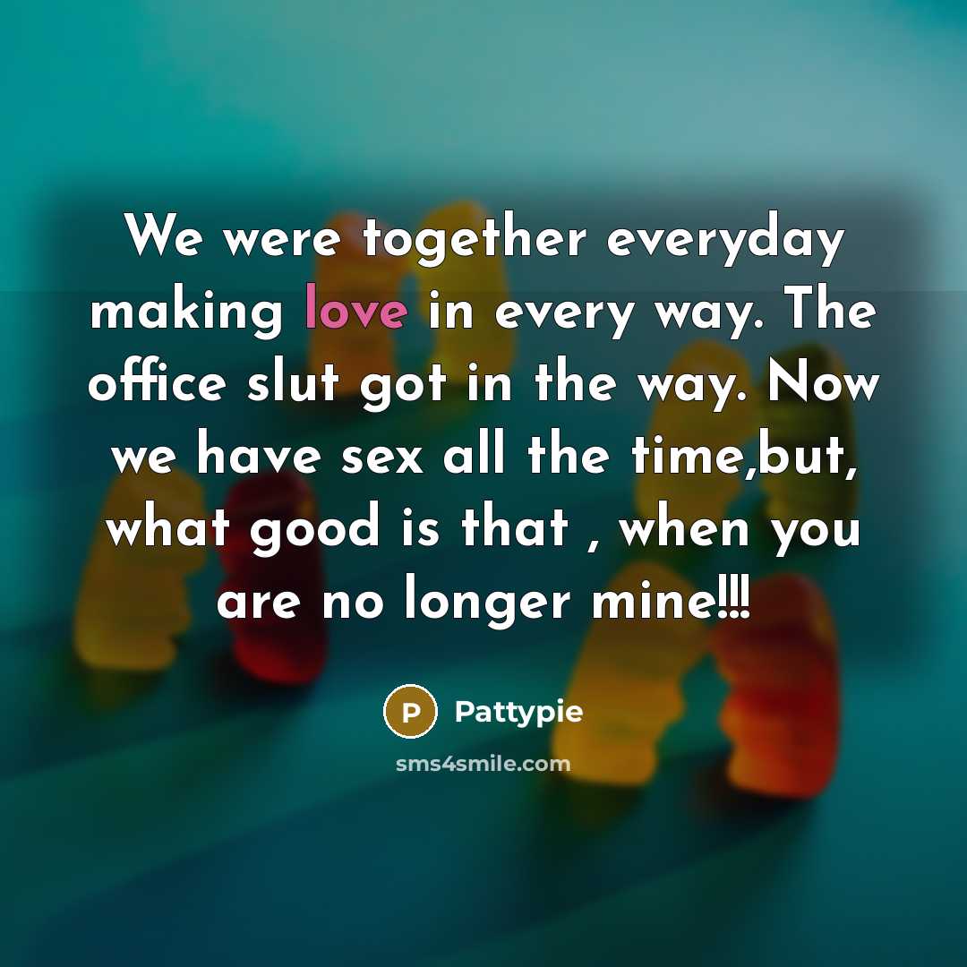 “We were together everyday making love in every way. The office slut got in the way. Now we have sex all the time,but, what good is that , when you are no longer mine!!!” quote by Pattypie