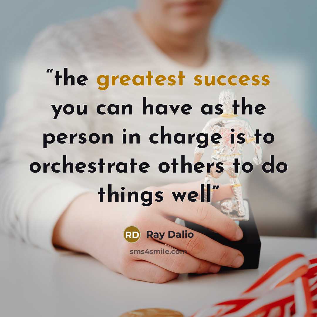 “the greatest success you can have as the person in charge is to orchestrate others to do things well” quote by Ray Dalio