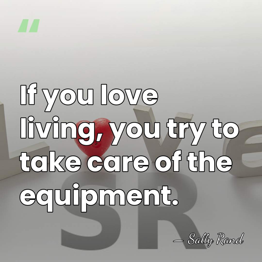 If you love living, you try to take care of the equipment. - Sally Rand