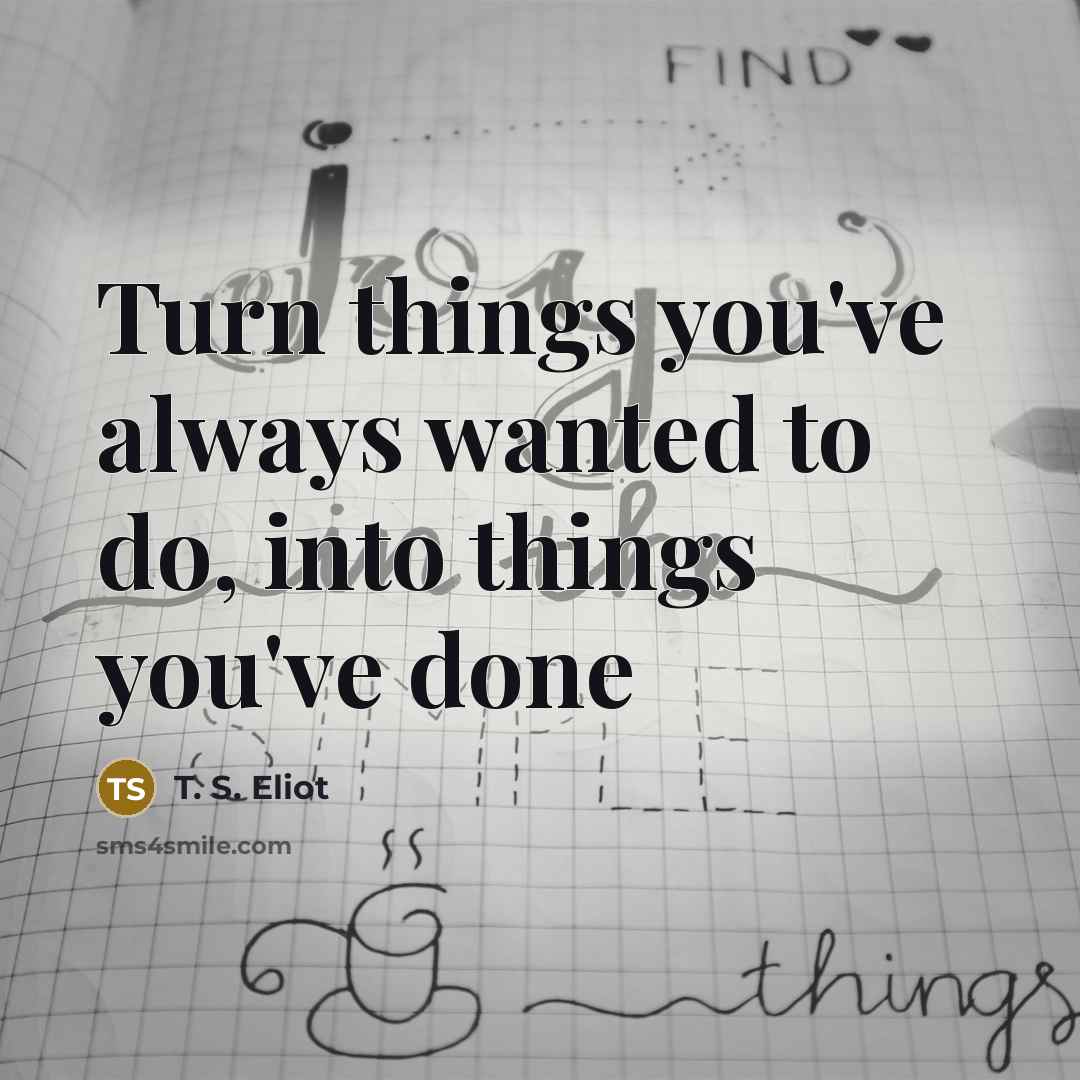 “Turn things you've always wanted to do, into things you've…” quote by T. S. Eliot