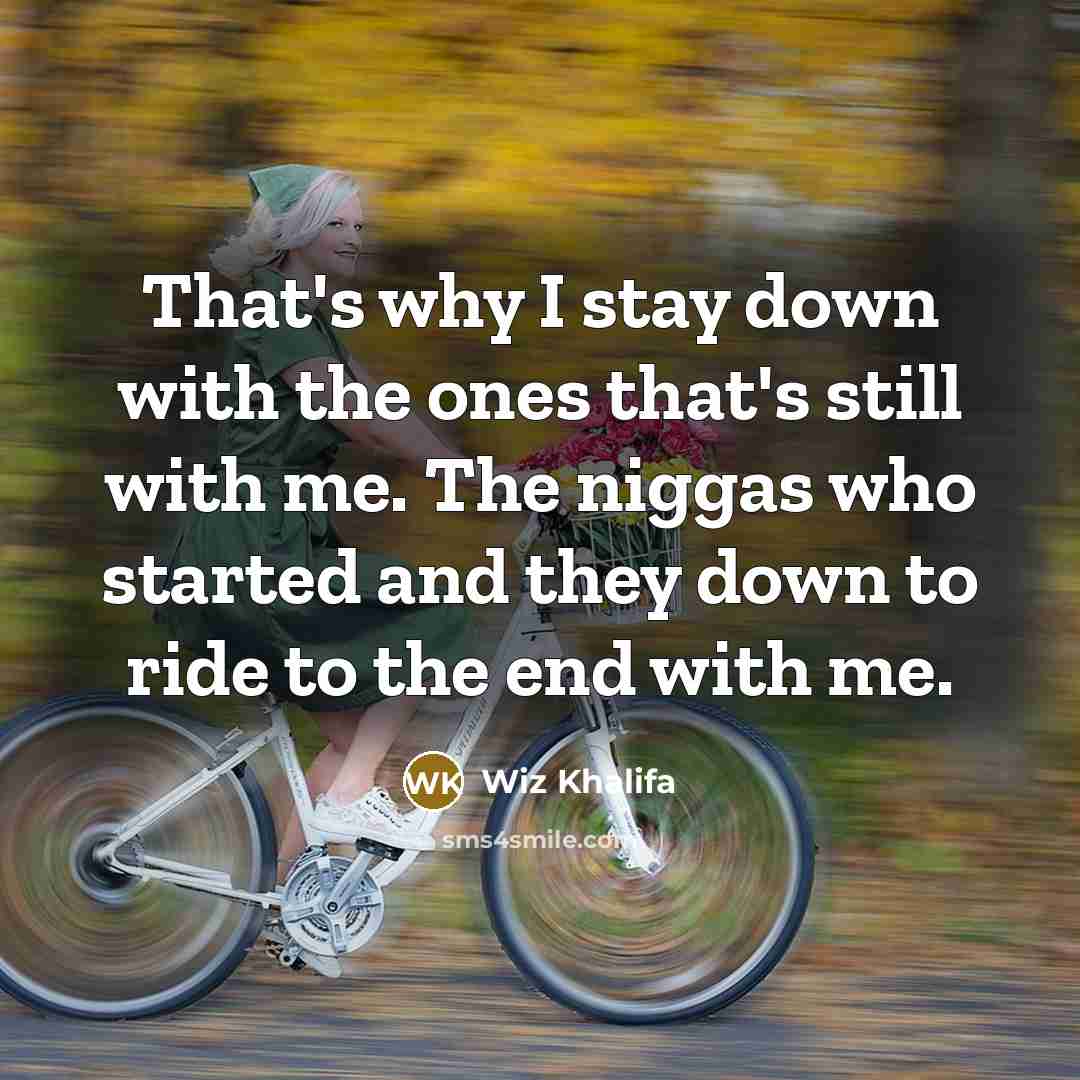 “That's why I stay down with the ones that's still with me. The niggas who started and they down to ride to the end with me.” quote by Wiz Khalifa