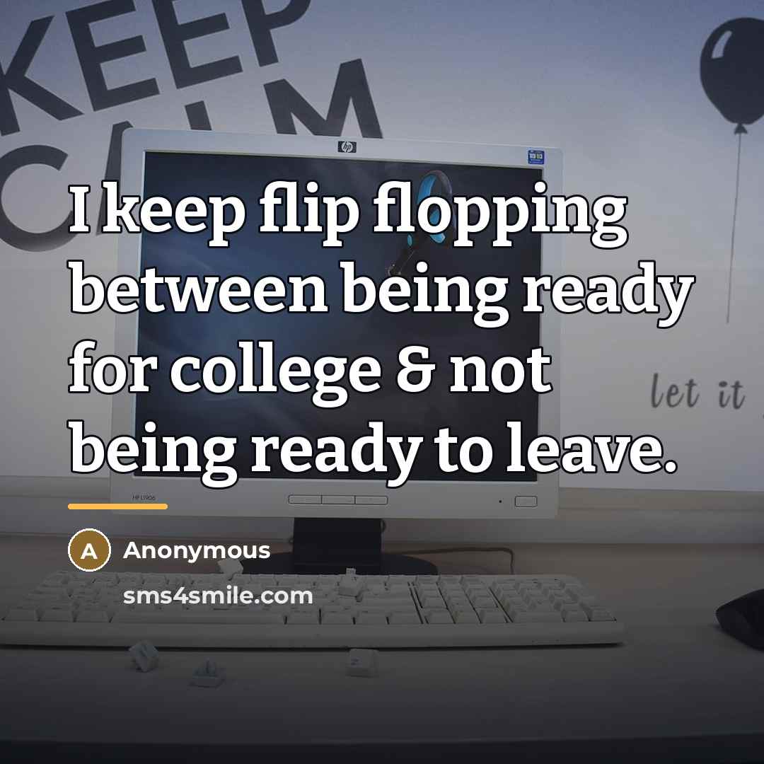 “I keep flip flopping between being ready for college &…” quote by Anonymous