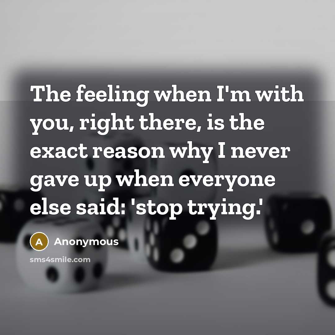 “The feeling when I'm with you, right there, is the exact reason why I never gave up when everyone else said: 'stop trying.'” quote by Anonymous