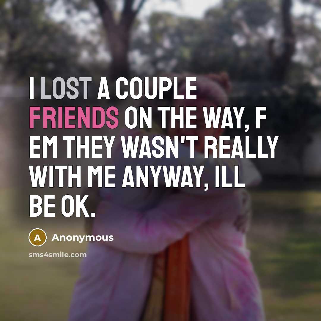 “I lost a couple friends on the way, f em they wasn't really with me anyway, ill be ok.” quote by Anonymous
