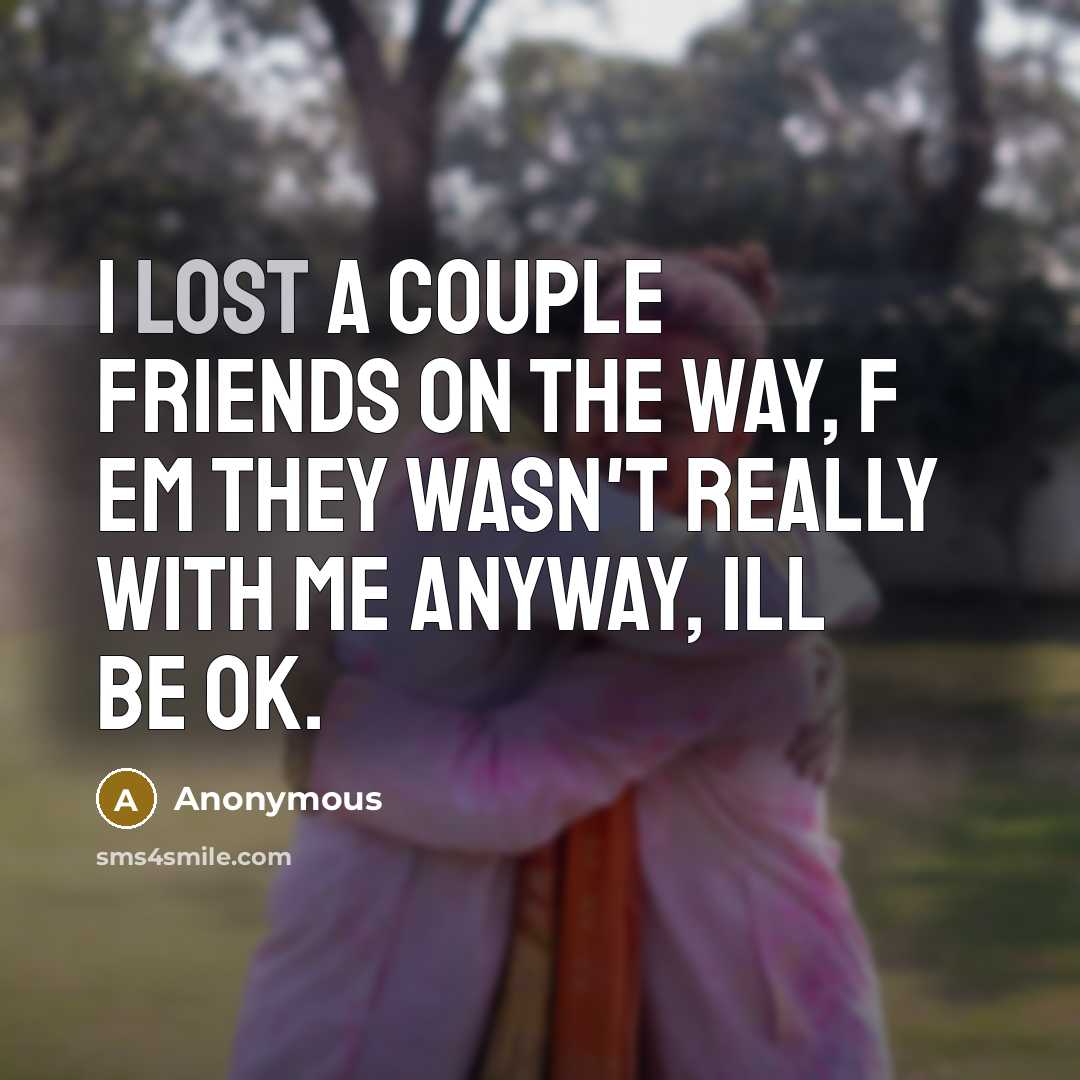 “I lost a couple friends on the way, f em they wasn't really with me anyway, ill be ok.” quote by Anonymous
