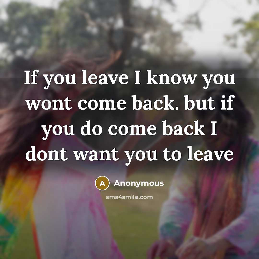 “If you leave I know you wont come back. but if you do come back I dont want you to leave” quote by Anonymous