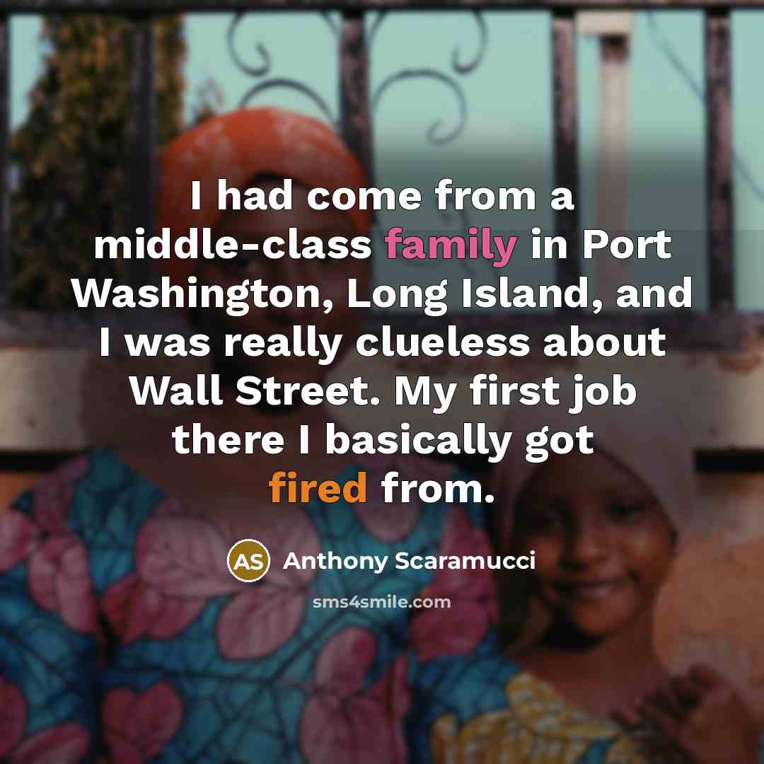 “I had come from a middle-class family in Port Washington, Long Island, and I was really clueless about Wall Street. My first job there I basically got fired from.” quote by Anthony Scaramucci