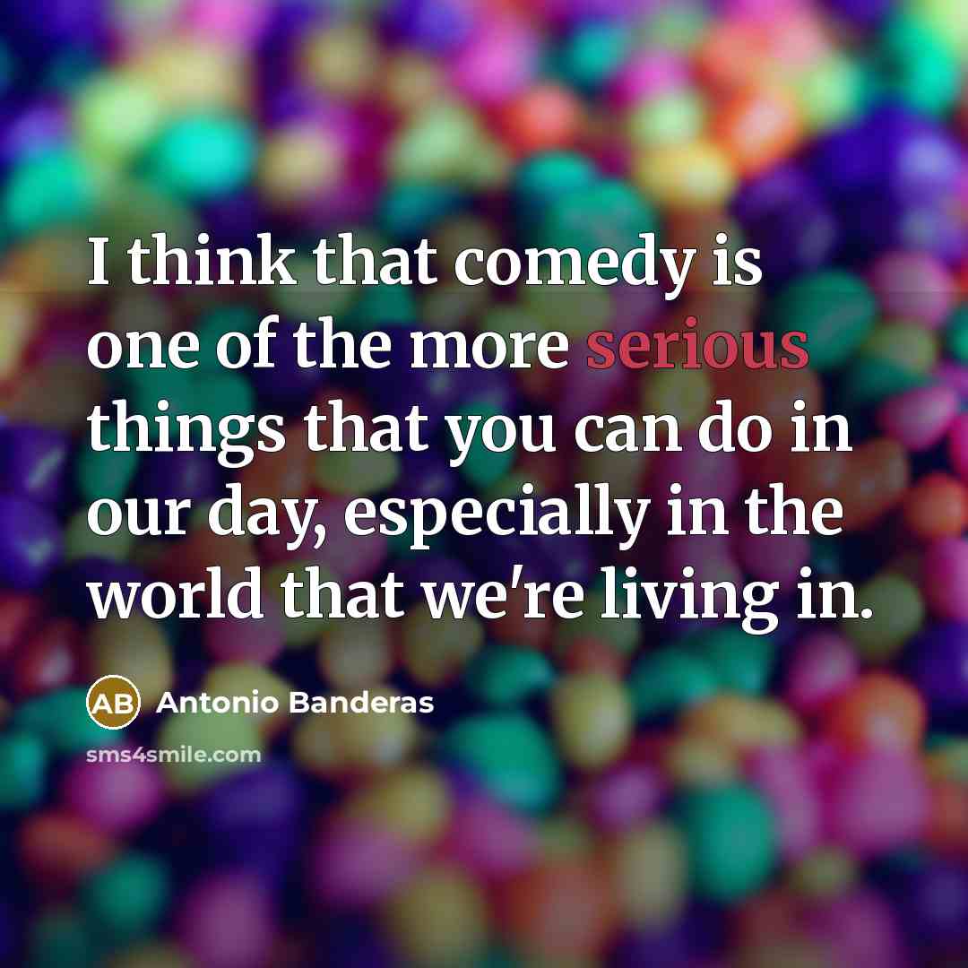 “I think that comedy is one of the more serious…” quote by Antonio Banderas
