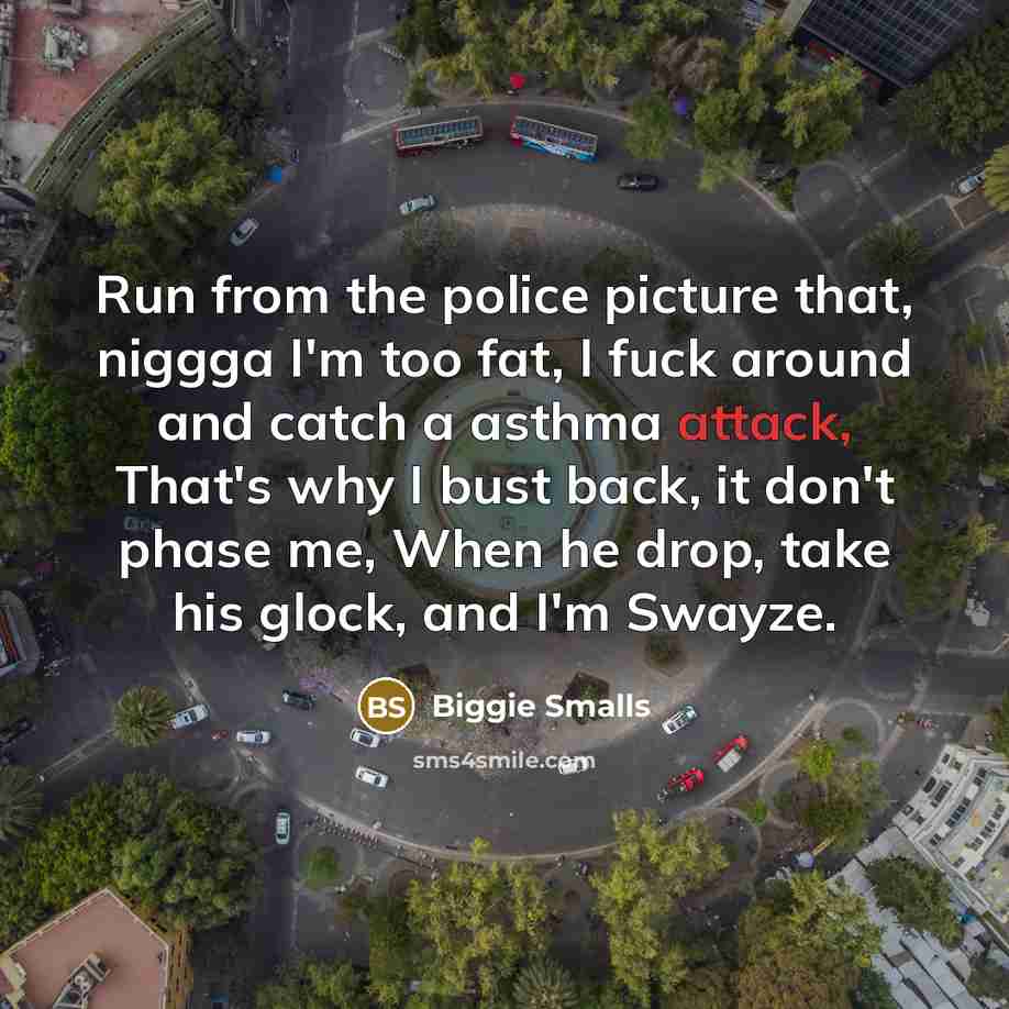 “Run from the police picture that, niggga I'm too fat, I fuck around and catch a asthma attack, That's why I bust back, it don't phase me, When he drop, take his glock, and I'm Swayze.” quote by Biggie Smalls