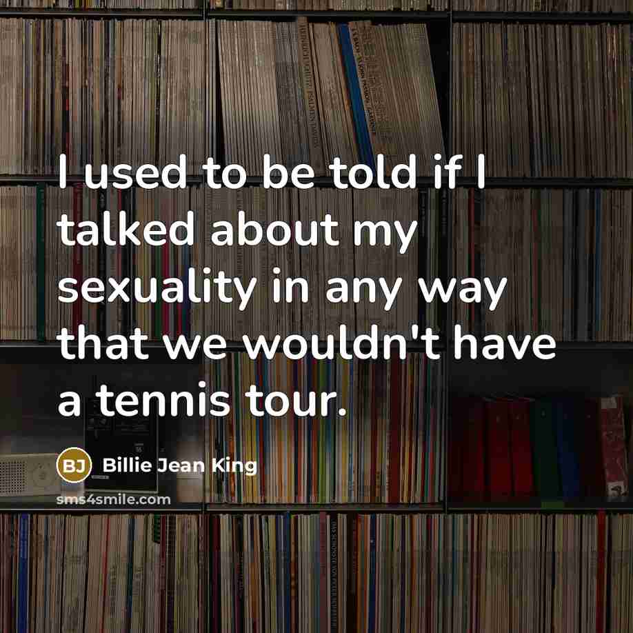 “I used to be told if I talked about my sexuality in any way that we wouldn't have a tennis tour.” quote by Billie Jean King