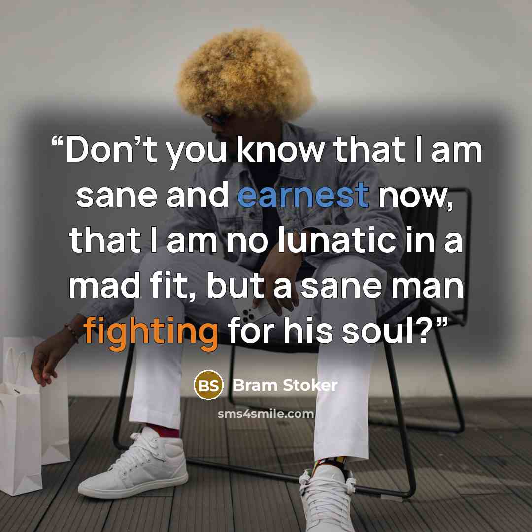 “Don't you know that I am sane and earnest now, that I am no lunatic in a mad fit, but a sane man fighting for his soul?” quote by Bram Stoker