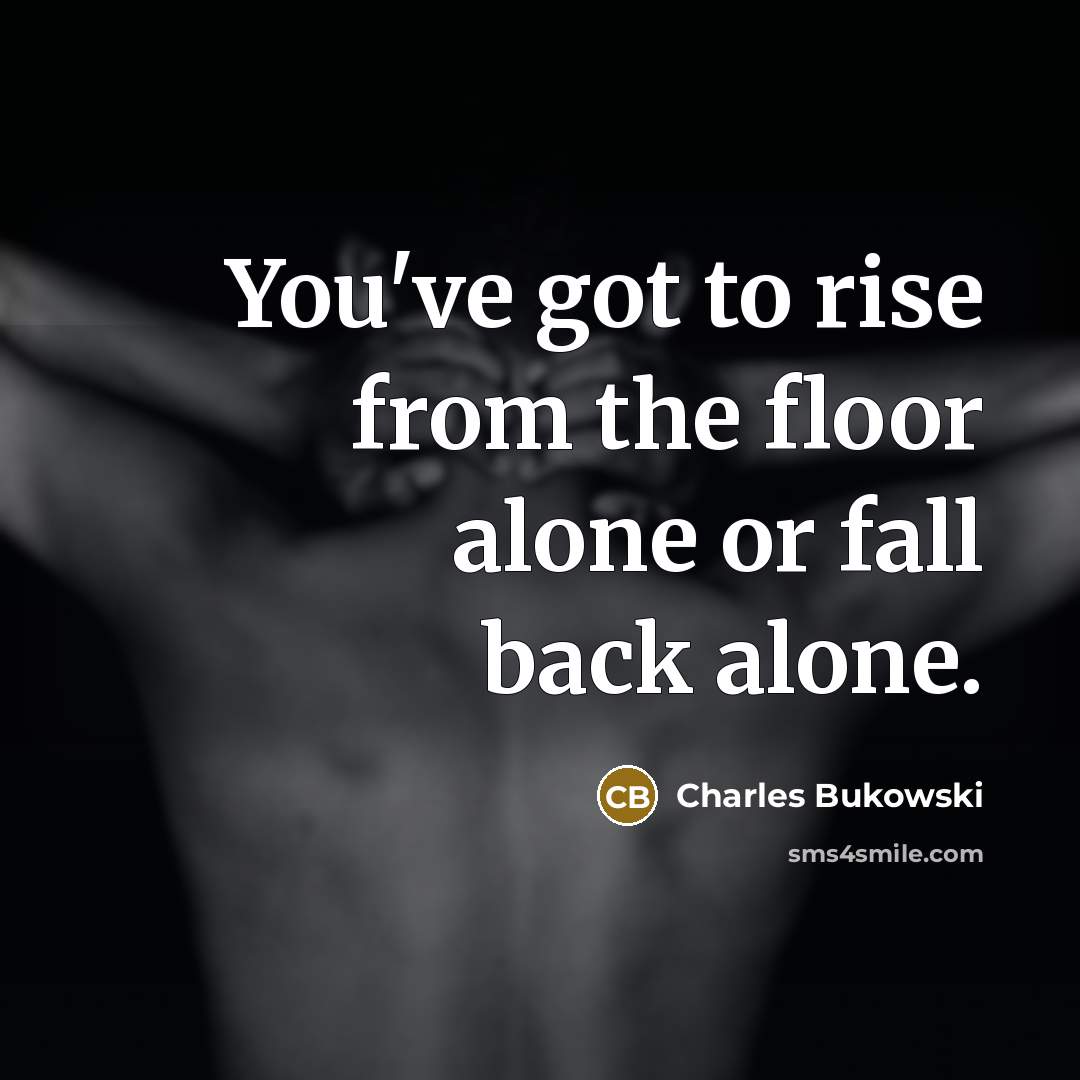 “You've got to rise from the floor alone or fall…” quote by Charles Bukowski