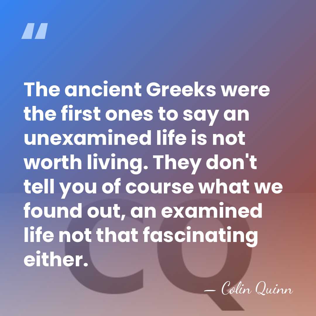 The ancient Greeks were the first ones to say an unexamined life&hellip; - Colin Quinn