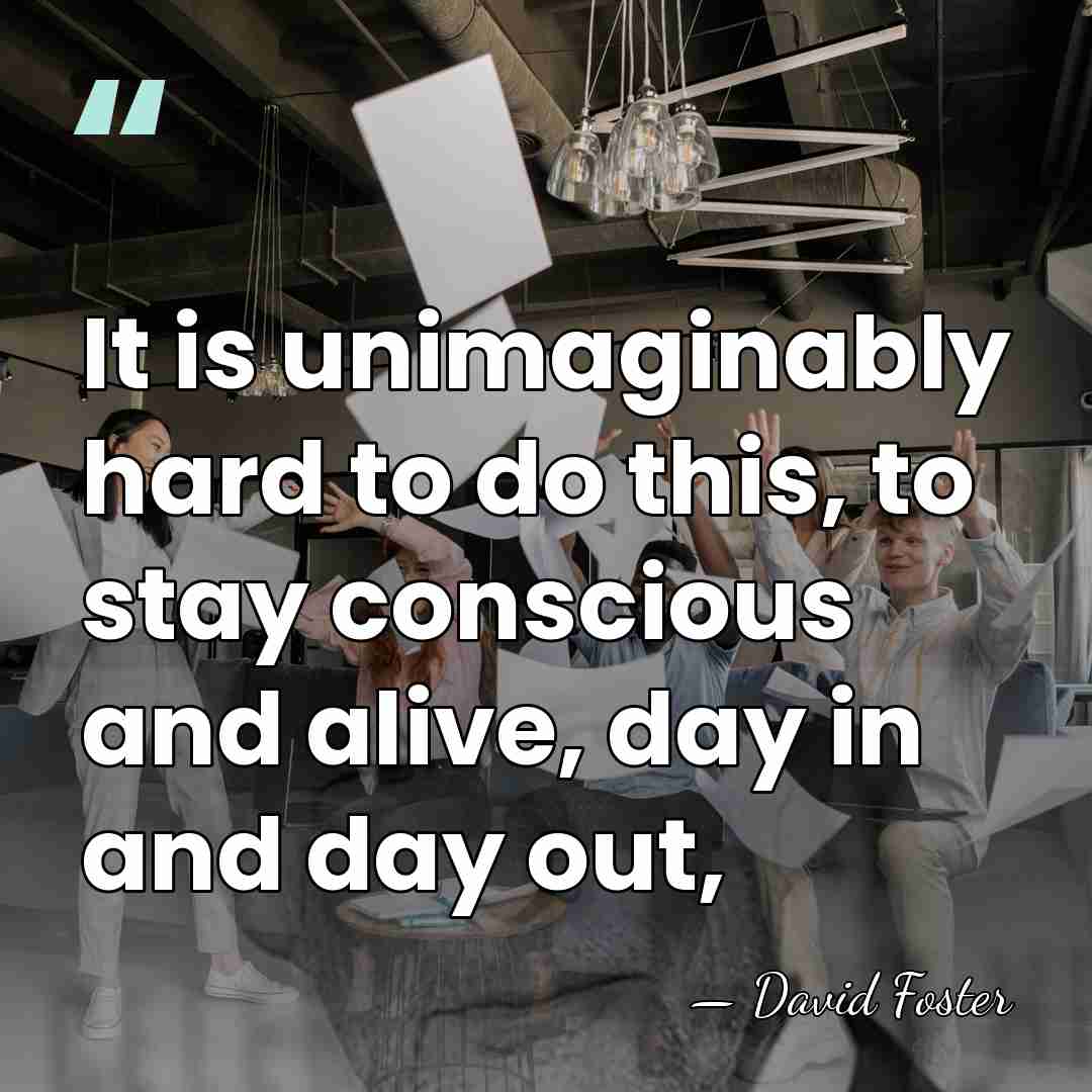 It is unimaginably hard to do this, to stay conscious and alive,&hellip; - David Foster