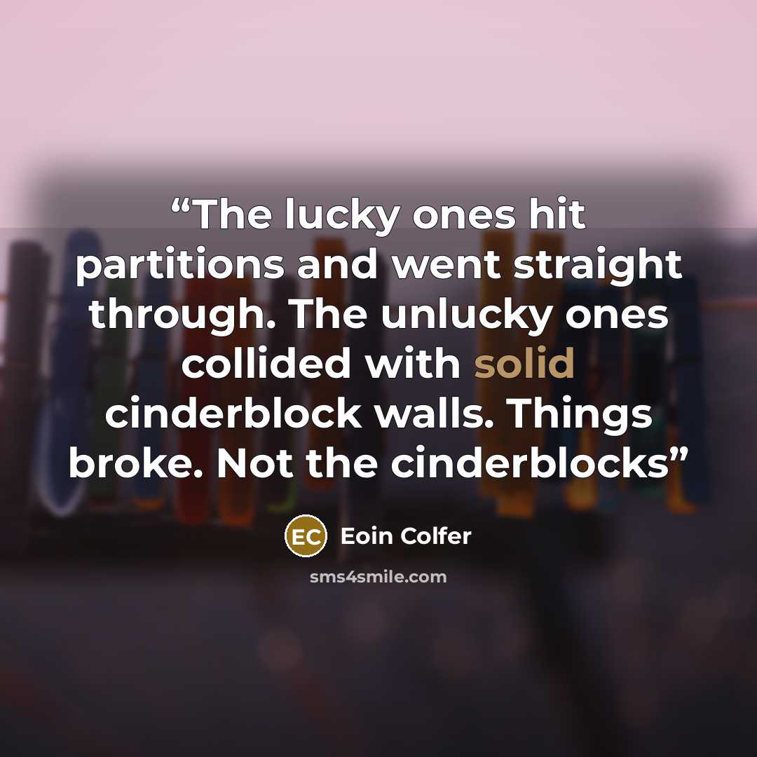 “The lucky ones hit partitions and went straight through. The unlucky ones collided with solid cinderblock walls. Things broke. Not the cinderblocks” quote by Eoin Colfer