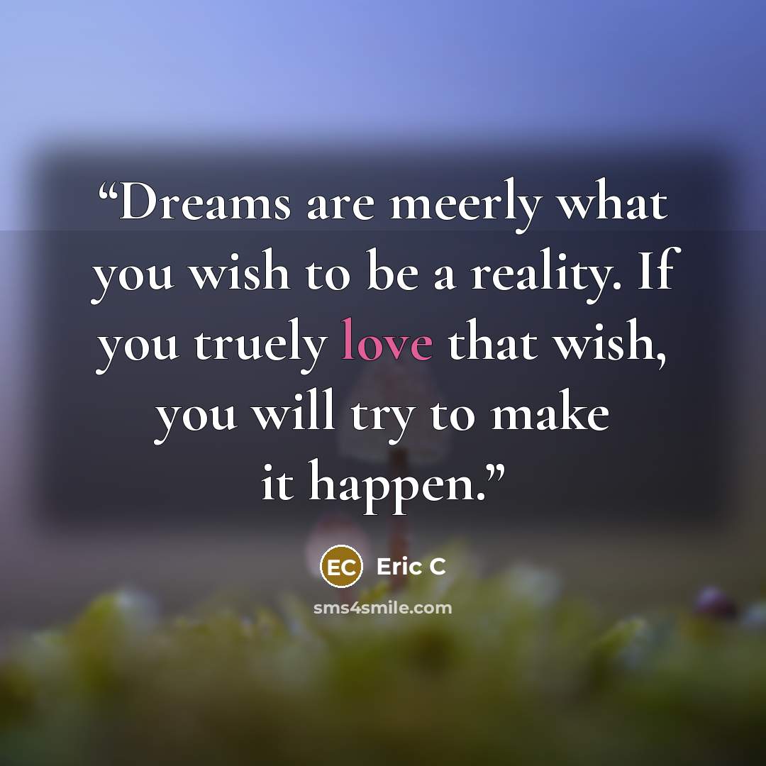 “Dreams are meerly what you wish to be a reality. If you truely love that wish, you will try to make it happen.” quote by Eric C