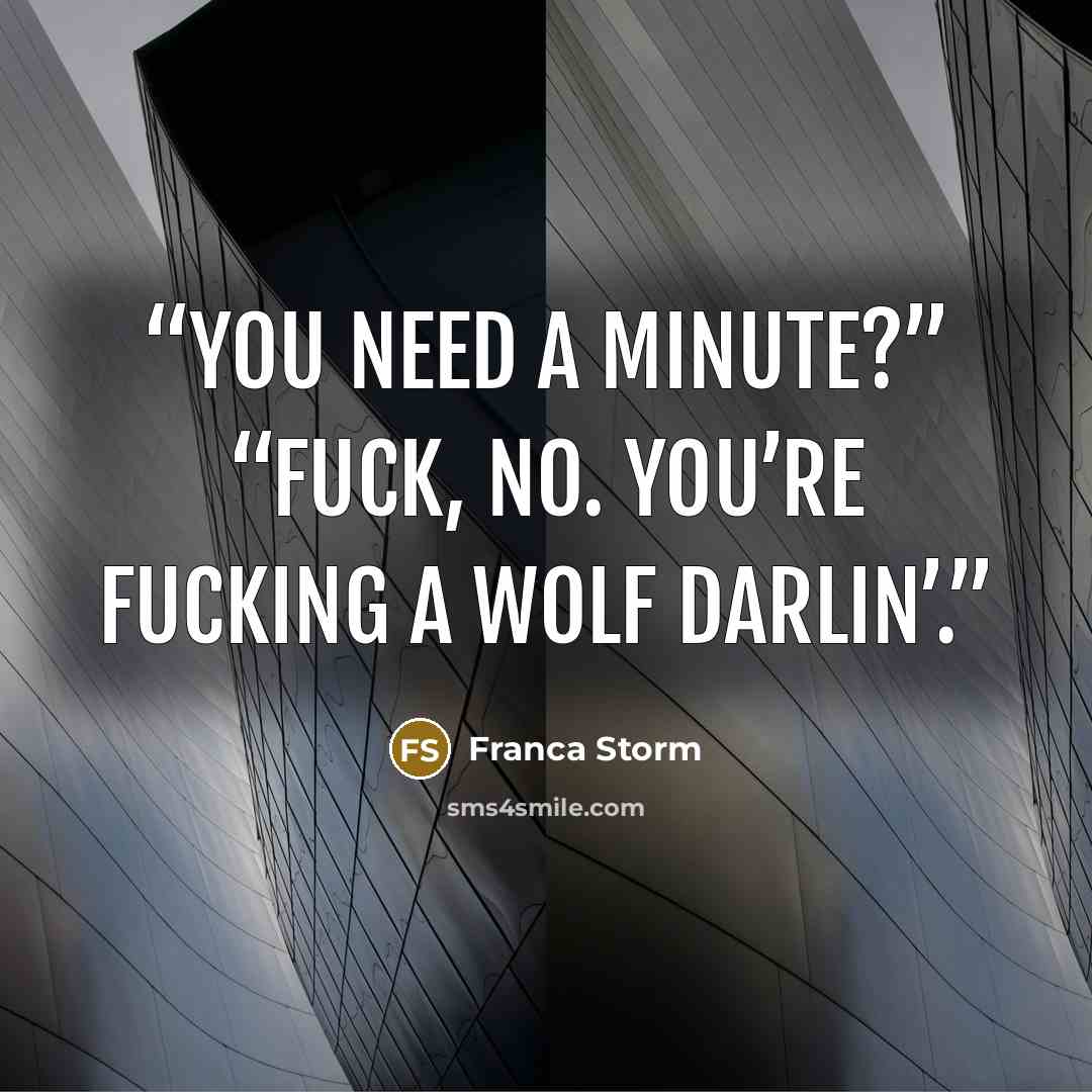 “You need a minute?” “Fuck, no. You’re fucking a wolf darlin’.” quote by Franca Storm
