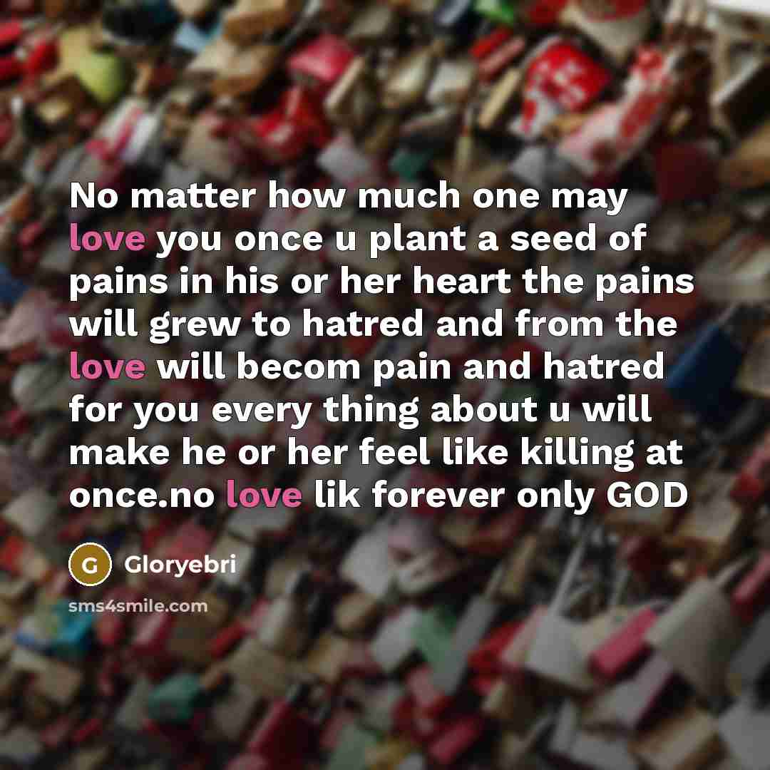 “No matter how much one may love you once u plant a seed of pains in his or her heart the pains will grew to hatred and from the love will becom pain and hatred for you every thing about u will make he or her feel like killing at once.no love lik forever only GOD” quote by Gloryebri