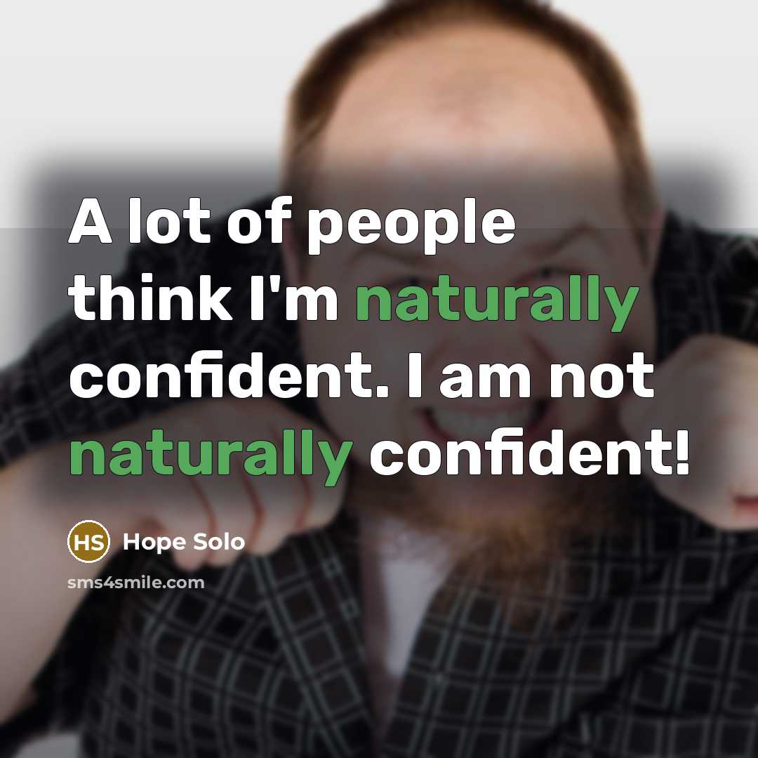 “A lot of people think I'm naturally confident. I am not naturally confident!” quote by Hope Solo