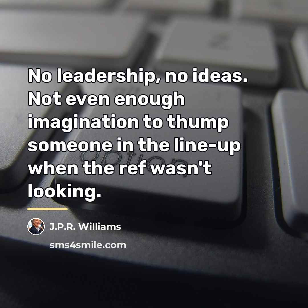 “No leadership, no ideas. Not even enough imagination to thump…” quote by J.P.R. Williams