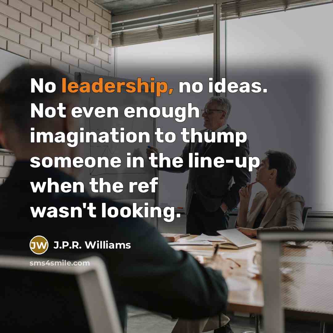 “No leadership, no ideas. Not even enough imagination to thump someone in the line-up when the ref wasn't looking.” quote by J.P.R. Williams