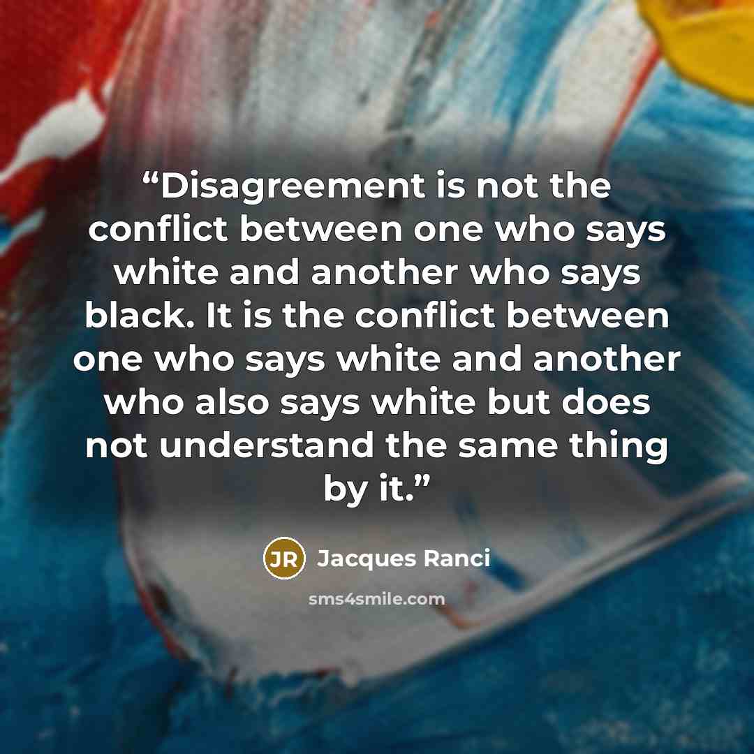 “Disagreement is not the conflict between one who says white and another who says black. It is the conflict between one who says white and another who also says white but does not understand the same thing by it.” quote by Jacques Ranci