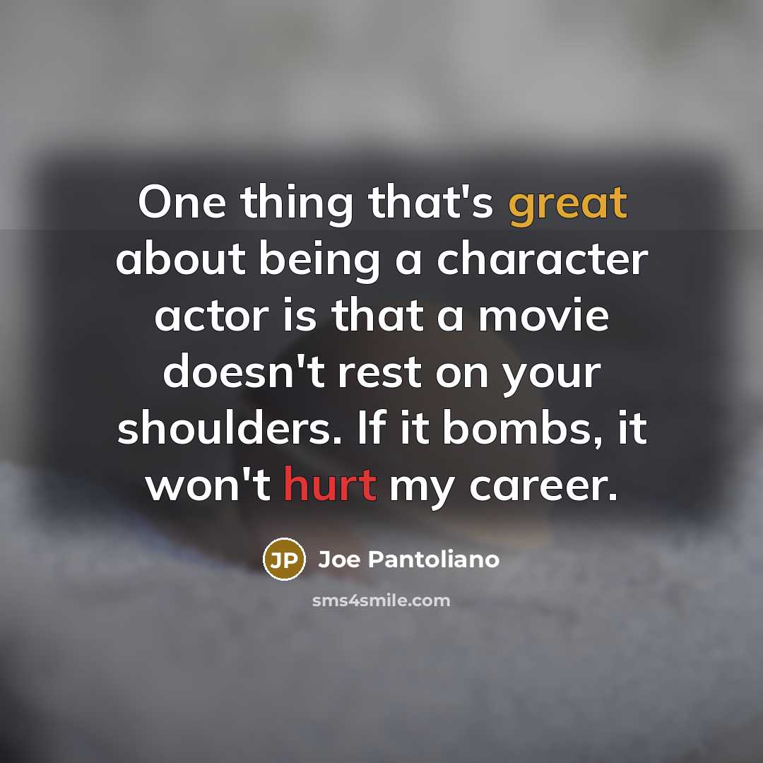“One thing that's great about being a character actor is that a movie doesn't rest on your shoulders. If it bombs, it won't hurt my career.” quote by Joe Pantoliano
