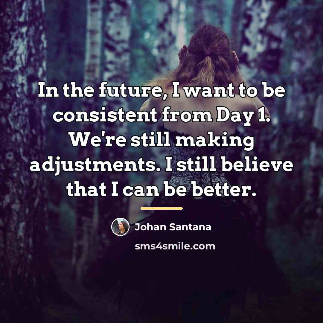 “In the future, I want to be consistent from Day…” quote by Johan Santana