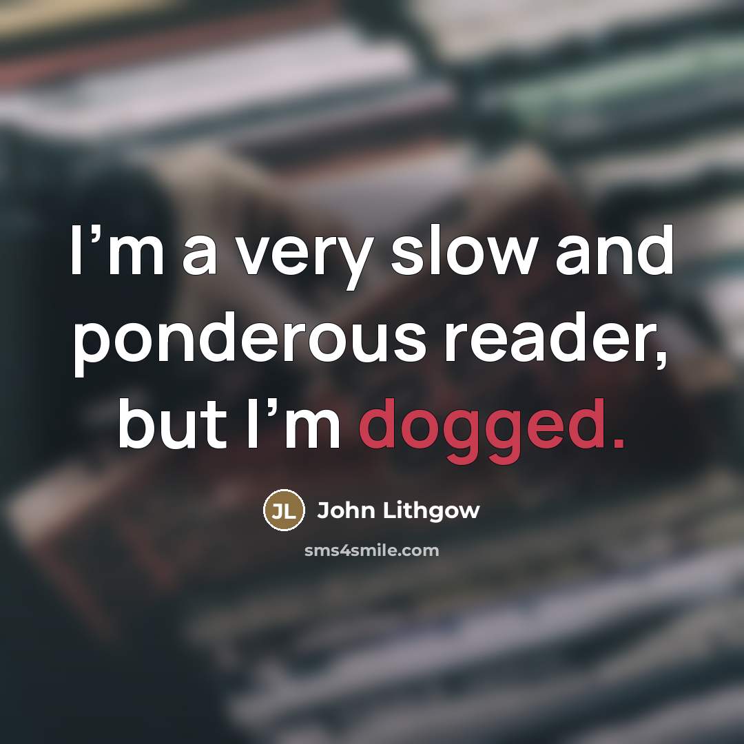 “I'm a very slow and ponderous reader, but I'm dogged.…” quote by John Lithgow