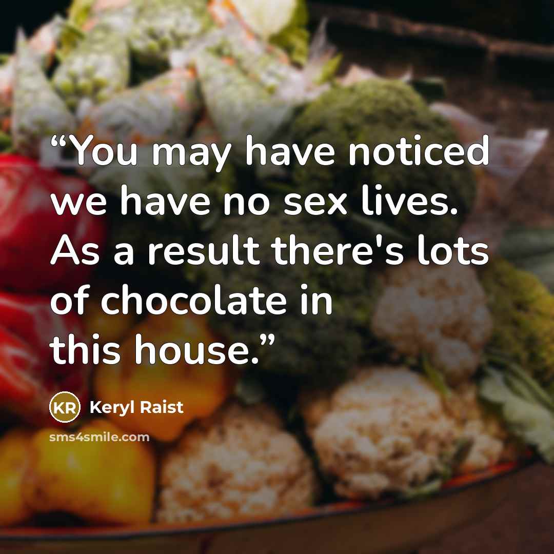 “You may have noticed we have no sex lives. As a result there's lots of chocolate in this house.” quote by Keryl Raist