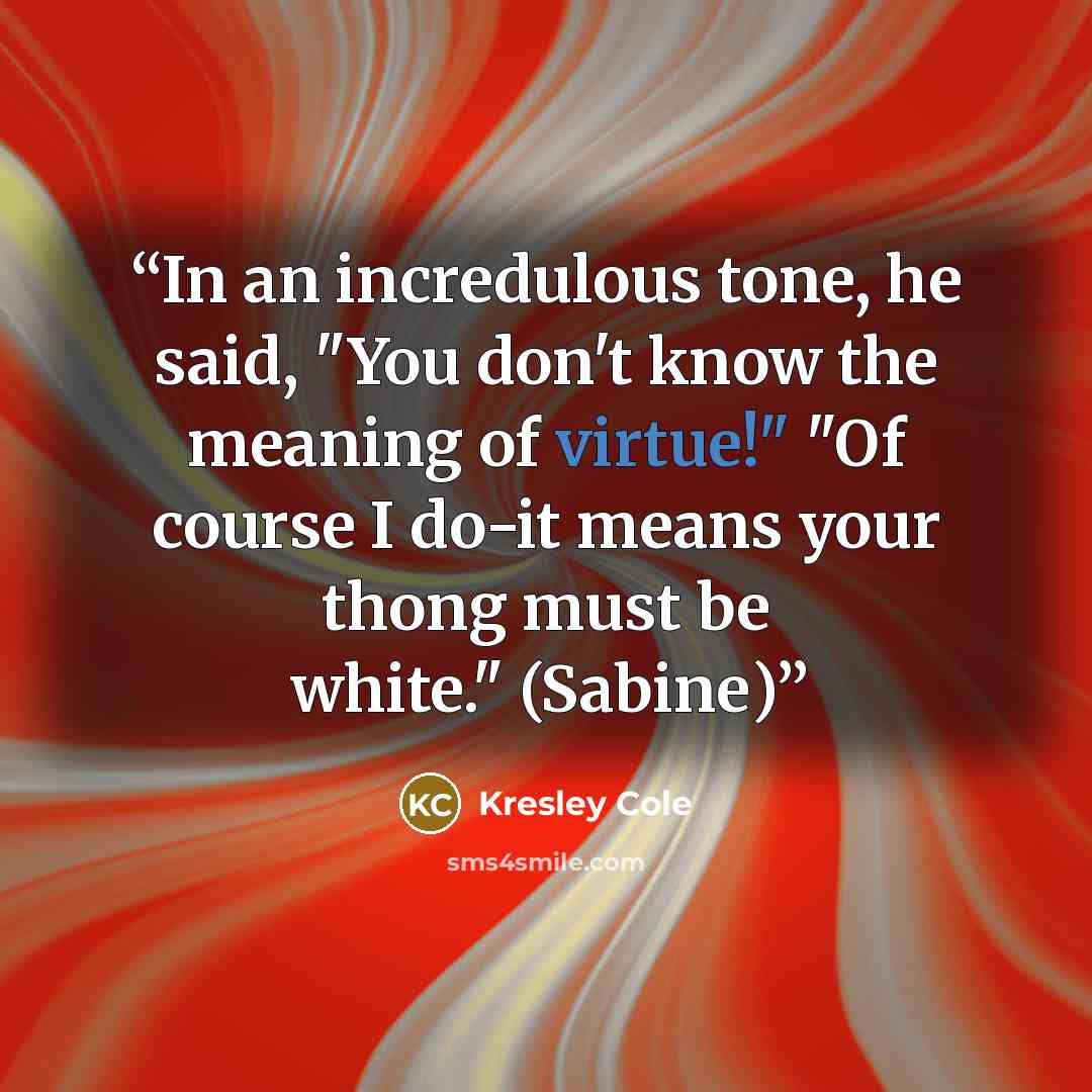 “In an incredulous tone, he said, "You don't know the meaning of virtue!" "Of course I do-it means your thong must be white." (Sabine)” quote by Kresley Cole
