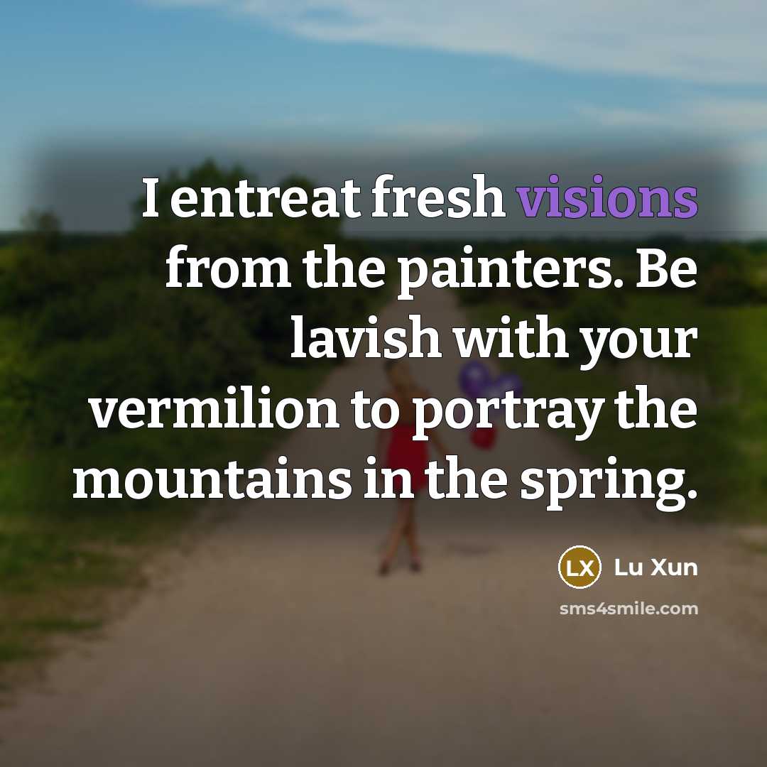 “I entreat fresh visions from the painters. Be lavish with your vermilion to portray the mountains in the spring.” quote by Lu Xun