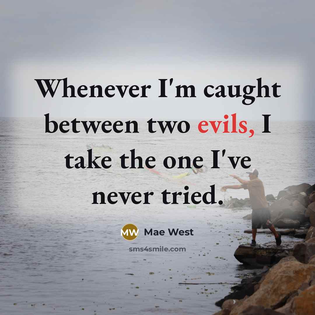 “Whenever I'm caught between two evils, I take the one I've never tried.” quote by Mae West