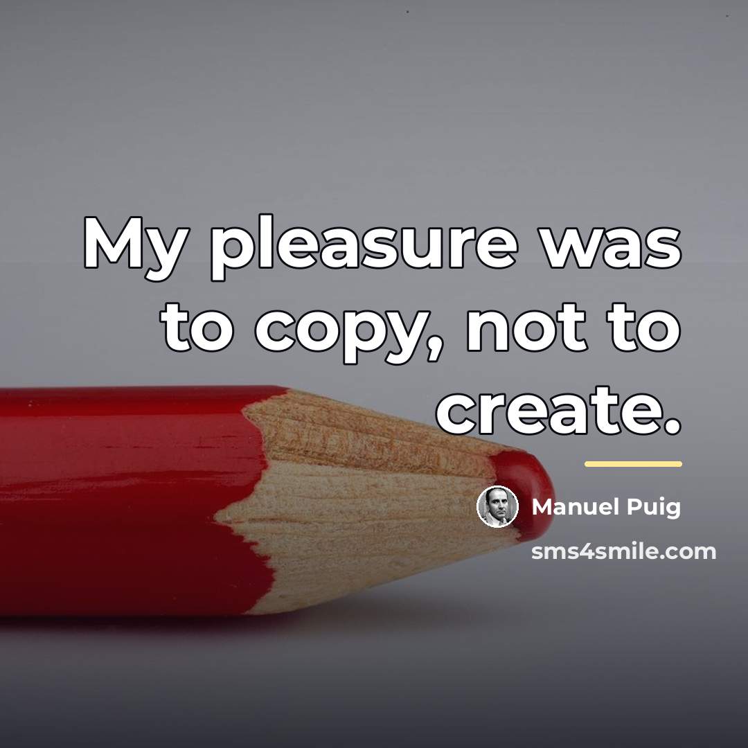 “My pleasure was to copy, not to create.…” quote by Manuel Puig